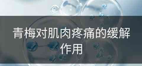 青梅对肌肉疼痛的缓解作用(青梅对肌肉疼痛的缓解作用有哪些)